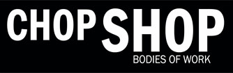 CHOP SHOP: Bodies of Work CHOP SHOP: Bodies of Work